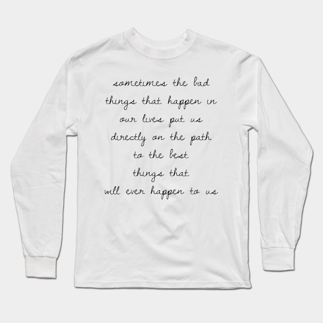 Sometimes the bad things that happen in our lives put us on the path to the best things that will ever happen to us Long Sleeve T-Shirt by GMAT